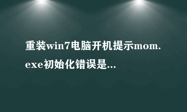 重装win7电脑开机提示mom.exe初始化错误是怎么回事