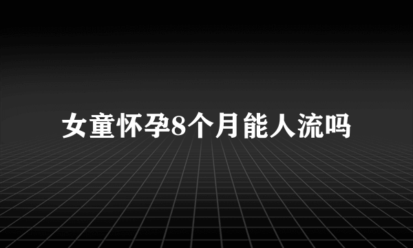 女童怀孕8个月能人流吗