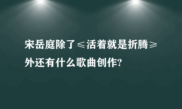 宋岳庭除了≤活着就是折腾≥外还有什么歌曲创作?