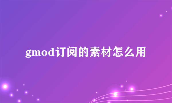 gmod订阅的素材怎么用