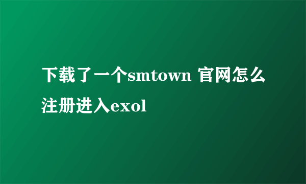 下载了一个smtown 官网怎么注册进入exol