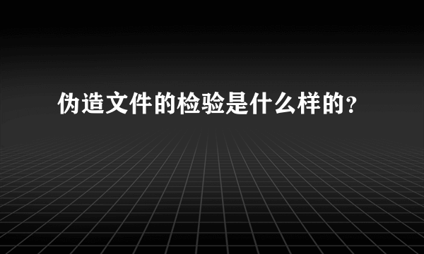 伪造文件的检验是什么样的？