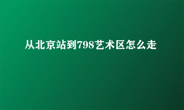 从北京站到798艺术区怎么走