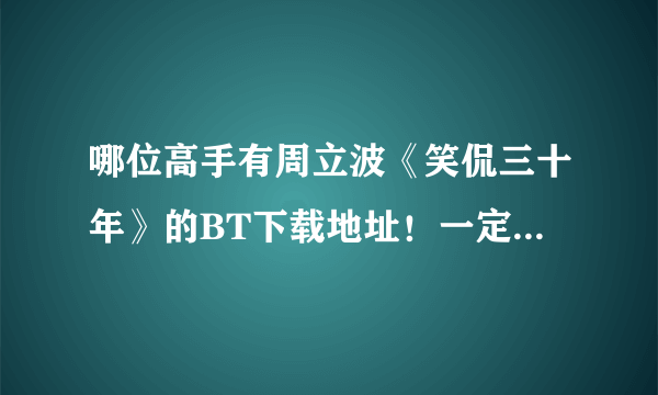 哪位高手有周立波《笑侃三十年》的BT下载地址！一定要是BT的！麻烦各位了！