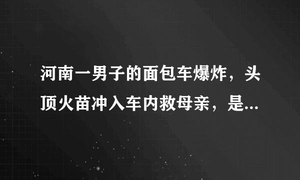 河南一男子的面包车爆炸，头顶火苗冲入车内救母亲，是本能吗？