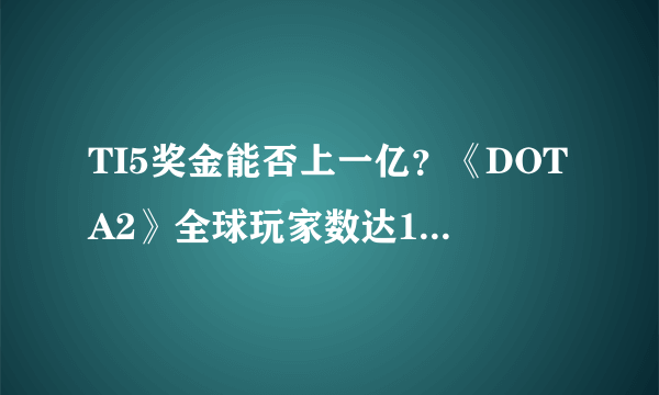 TI5奖金能否上一亿？《DOTA2》全球玩家数达1000万 增幅潜力巨大