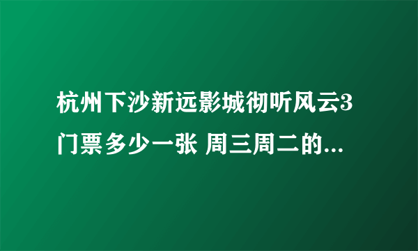 杭州下沙新远影城彻听风云3门票多少一张 周三周二的时候有半价？