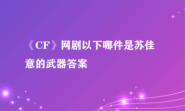 《CF》网剧以下哪件是苏佳意的武器答案