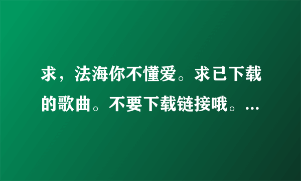 求，法海你不懂爱。求已下载的歌曲。不要下载链接哦。要MP3或wav等声音文件哦。