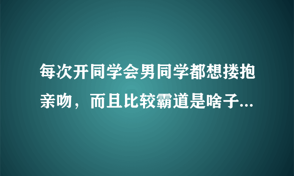 每次开同学会男同学都想搂抱亲吻，而且比较霸道是啥子情况呢？