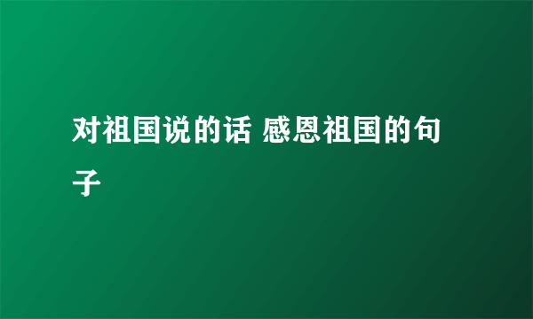 对祖国说的话 感恩祖国的句子