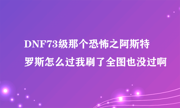 DNF73级那个恐怖之阿斯特罗斯怎么过我刷了全图也没过啊