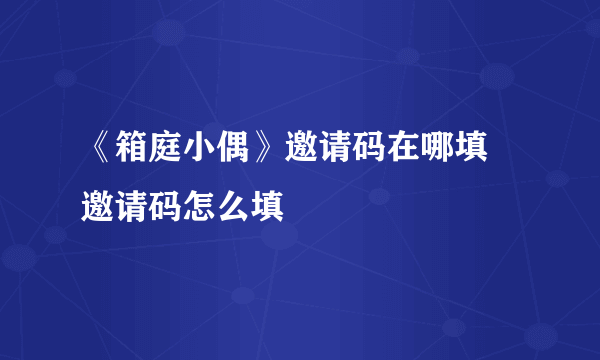 《箱庭小偶》邀请码在哪填 邀请码怎么填