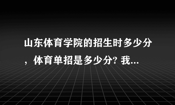 山东体育学院的招生时多少分，体育单招是多少分? 我现在才高一，要早做打算。谢谢，还有，单招都考什么？