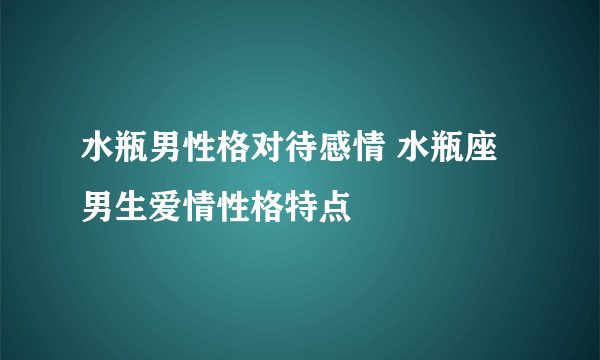 水瓶男性格对待感情 水瓶座男生爱情性格特点