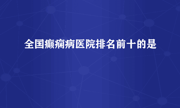 全国癫痫病医院排名前十的是