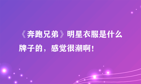 《奔跑兄弟》明星衣服是什么牌子的，感觉很潮啊！