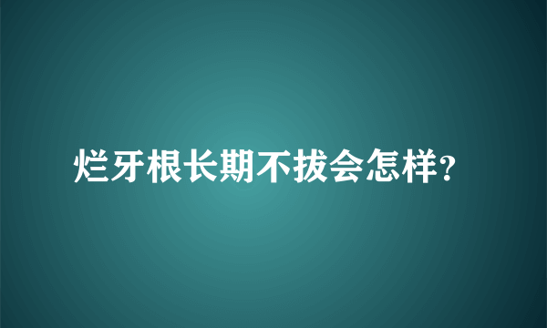 烂牙根长期不拔会怎样？