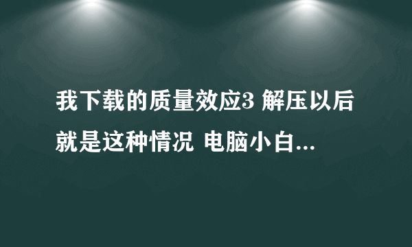 我下载的质量效应3 解压以后就是这种情况 电脑小白求大神解答