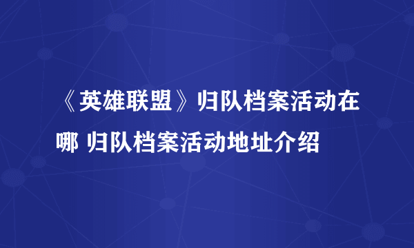 《英雄联盟》归队档案活动在哪 归队档案活动地址介绍