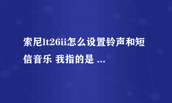 索尼lt26ii怎么设置铃声和短信音乐 我指的是 自定义铃音那种 。