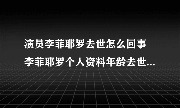 演员李菲耶罗去世怎么回事 李菲耶罗个人资料年龄去世原因是什么