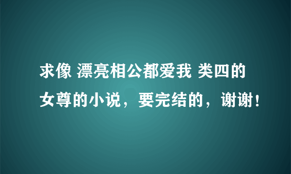 求像 漂亮相公都爱我 类四的女尊的小说，要完结的，谢谢！