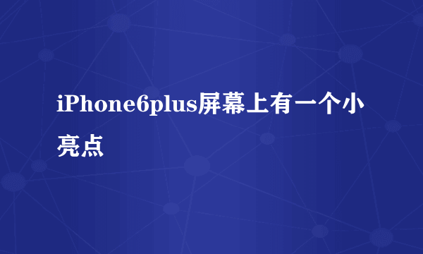 iPhone6plus屏幕上有一个小亮点