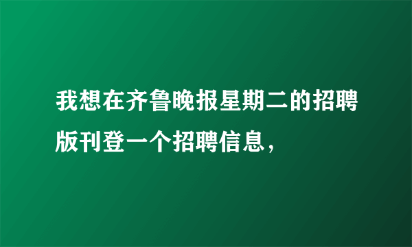 我想在齐鲁晚报星期二的招聘版刊登一个招聘信息，