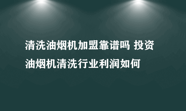 清洗油烟机加盟靠谱吗 投资油烟机清洗行业利润如何