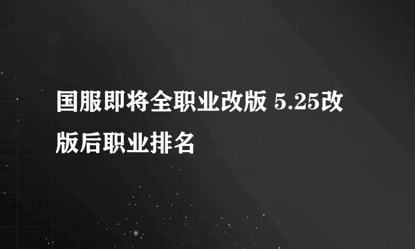 国服即将全职业改版 5.25改版后职业排名