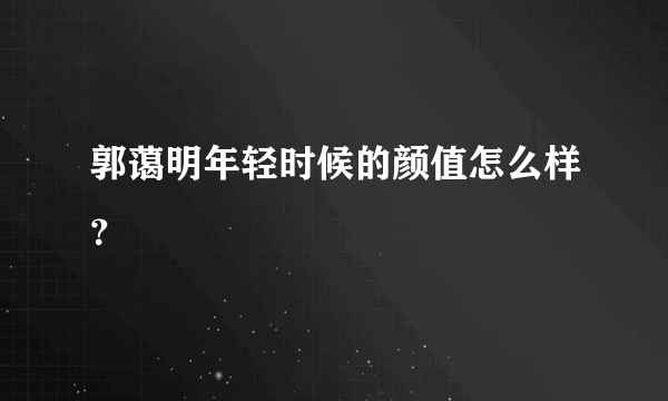 郭蔼明年轻时候的颜值怎么样？