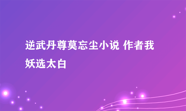 逆武丹尊莫忘尘小说 作者我妖选太白