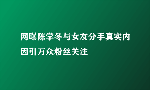 网曝陈学冬与女友分手真实内因引万众粉丝关注