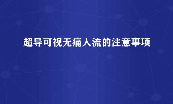 超导可视无痛人流的注意事项