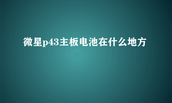 微星p43主板电池在什么地方