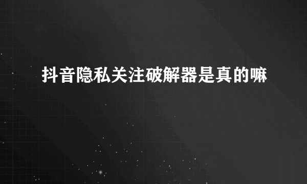 抖音隐私关注破解器是真的嘛