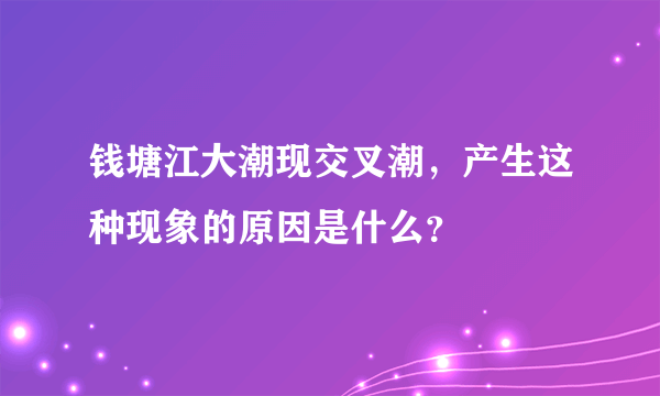 钱塘江大潮现交叉潮，产生这种现象的原因是什么？