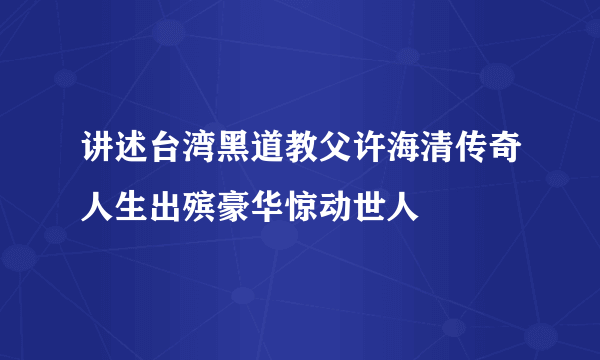 讲述台湾黑道教父许海清传奇人生出殡豪华惊动世人