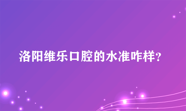 洛阳维乐口腔的水准咋样？