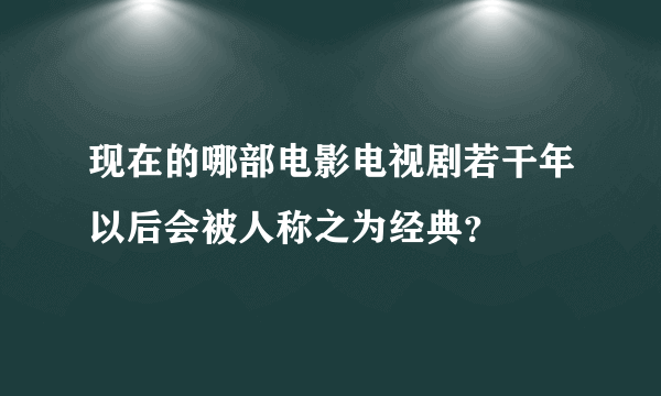 现在的哪部电影电视剧若干年以后会被人称之为经典？