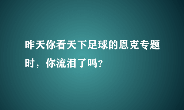 昨天你看天下足球的恩克专题时，你流泪了吗？