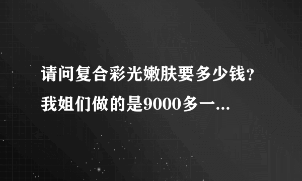 请问复合彩光嫩肤要多少钱？我姐们做的是9000多一个疗程。