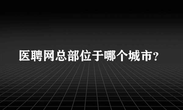 医聘网总部位于哪个城市？