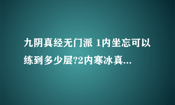 九阴真经无门派 1内坐忘可以练到多少层?2内寒冰真气可以练到多少层?到了3内时期还有什么内功可以练