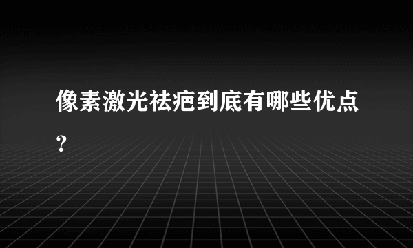 像素激光祛疤到底有哪些优点？