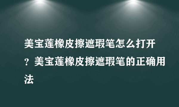 美宝莲橡皮擦遮瑕笔怎么打开？美宝莲橡皮擦遮瑕笔的正确用法