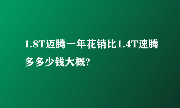 1.8T迈腾一年花销比1.4T速腾多多少钱大概?