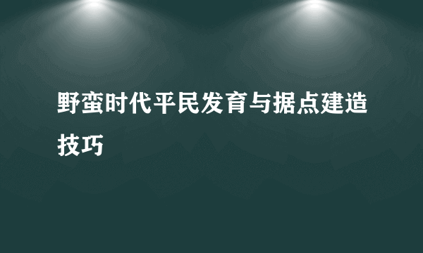 野蛮时代平民发育与据点建造技巧