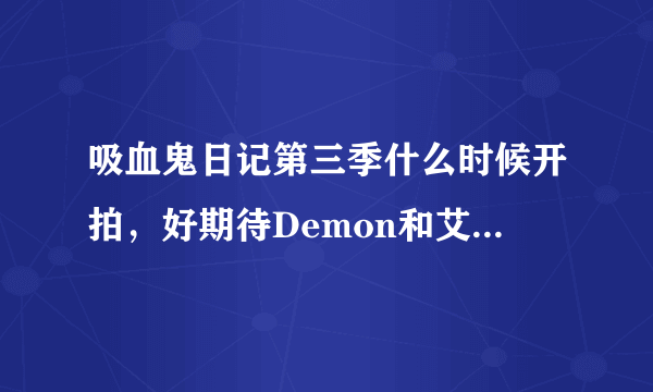 吸血鬼日记第三季什么时候开拍，好期待Demon和艾琳娜呀，我喜欢他们在一起的感觉……什么时候能更新呢